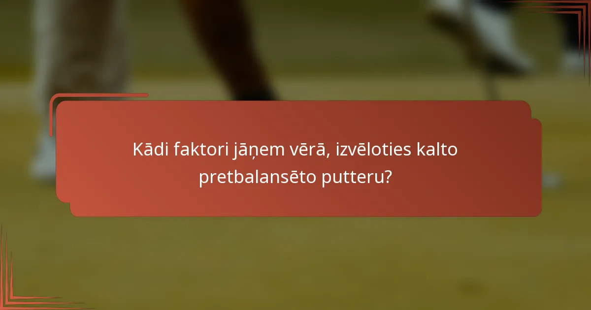 Kādi faktori jāņem vērā, izvēloties kalto pretbalansēto putteru?